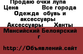 Продаю очки лупа › Цена ­ 2 500 - Все города Одежда, обувь и аксессуары » Аксессуары   . Ханты-Мансийский,Белоярский г.